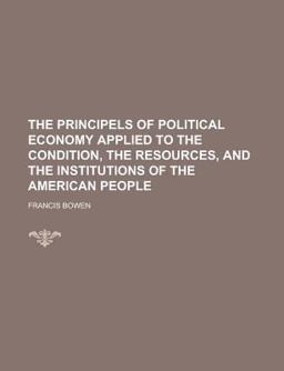 The Principels of Political Economy Applied to the Condition, the Resources, and the Institutions of the American People