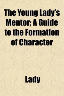 The Young Lady's Mentor; a Guide to the Formation of Character The Young Lady's Mentor; a Guide to the Formation of Character