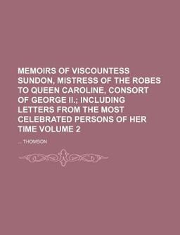 Memoirs of Viscountess Sundon, Mistress of the Robes to Queen Caroline, Consort of George II; Including Letters from the Most Celebrated
