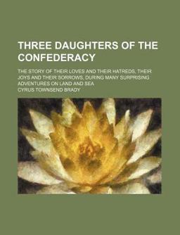 Three Daughters of the Confederacy; the Story of Their Loves and Their Hatreds, Their Joys and Their Sorrows, During Many Surprising Adventures
