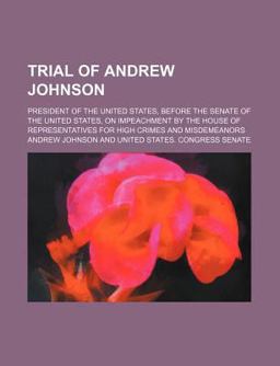 Trial of Andrew Johnson; President of the United States, Before the Senate of the United States, on Impeachment by the House Of