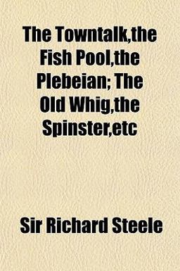 The Towntalk,the Fish Pool,the Plebeian; the Old Whig,the Spinster,etc