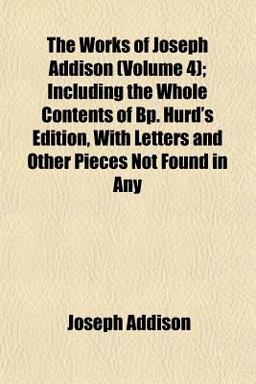 The Works of Joseph Addison; Including the Whole Contents of Bp Hurd's Edition, with Letters and Other Pieces Not Found in Any