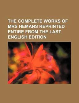 The Complete Works of Mrs Hemans Reprinted Entire from the Last English Edition