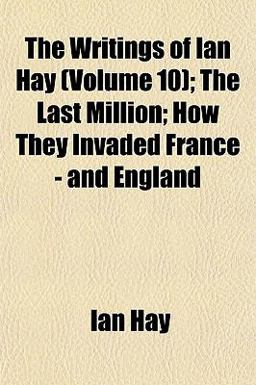 The Writings of Ian Hay; the Last Million; How They Invaded France - and England
