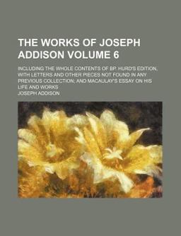 The Works of Joseph Addison; Including the Whole Contents of Bp Hurd's Edition, with Letters and Other Pieces Not Found in Any