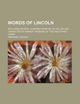 Words of Lincoln; Including Several Hundred Opinions of His Life and Character by Eminent Persons of This and Other Lands