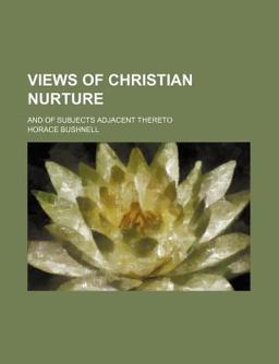 Views of Christian Nurture; and of Subjects Adjacent Thereto Views of Christian Nurture; and of Subjects Adjacent Thereto