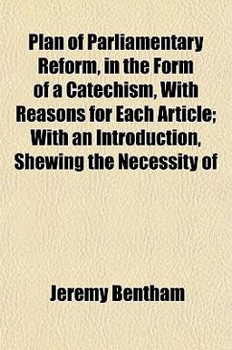 Plan of Parliamentary Reform, in the Form of a Catechism, with Reasons for Each Article; with an Introduction, Shewing the Necessity Of