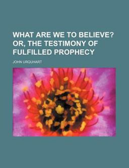 What Are We to Believe?; or, the Testimony of Fulfilled Prophecy