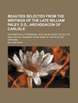 Beauties Selected from the Writings of the Late William Paley, D D , Archdeacon of Carlisle; Alphabetically Arranged, with an Account of His