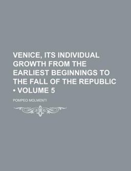 Venice, Its Individual Growth from the Earliest Beginnings to the Fall of the Republic