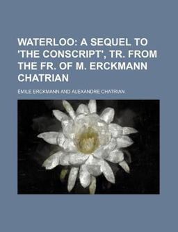 Waterloo; a Sequel to 'the Conscript', Tr from the Fr of M Erckmann Chatrian