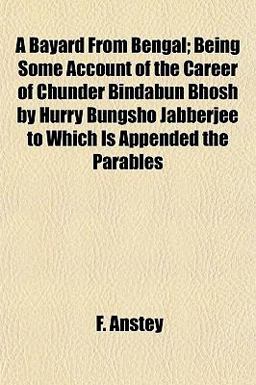 A Bayard from Bengal; Being Some Account of the Career of Chunder Bindabun Bhosh by Hurry Bungsho Jabberjee to Which Is Appended the Parables