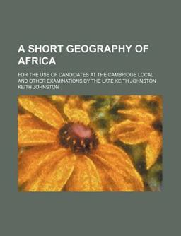 A Short Geography of Africa; for the Use of Candidates at the Cambridge Local and Other Examinations by the Late Keith Johnston