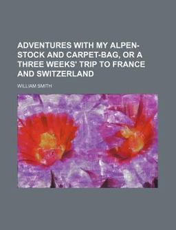 Adventures with My Alpen-Stock and Carpet-Bag, or a Three Weeks' Trip to France and Switzerland
