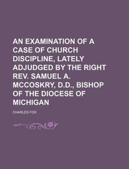 An Examination of a Case of Church Discipline, Lately Adjudged by the Right Rev Samuel a Mccoskry, D D , Bishop of the Diocese of Michigan