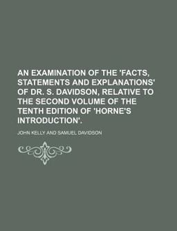 An Examination of the 'Facts, Statements and Explanations' of Dr S Davidson, Relative to the Second Volume of the Tenth Edition Of 'Horne's