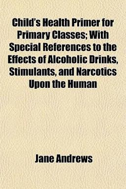 Child's Health Primer for Primary Classes; with Special References to the Effects of Alcoholic Drinks, Stimulants, and Narcotics upon the Human