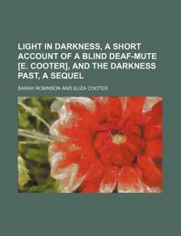 Light in Darkness, a Short Account of a Blind Deaf-Mute [E Cooter], and the Darkness Past, a Sequel
