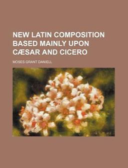 New Latin Composition Based Mainly upon Cæsar and Cicero