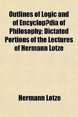 Outlines of Logic and of Encyclopædia of Philosophy; Dictated Portions of the Lectures of Hermann Lotze