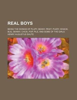 Real Boys; Being the Doings of Plupy, Beany, Pewt, Puzzy, Whack, Bug, Skinny, Chick, Pop, Pile, and Some of the Girls Real Boys; Being the Doings of Plupy, Beany, Pewt, Puzzy, Whack, Bug, Skinny, Chick, Pop, Pile, and Some of the Girls