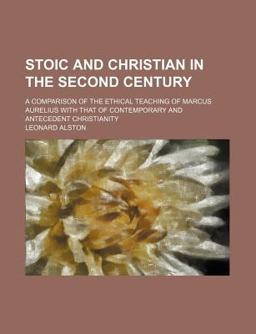 Stoic and Christian in the Second Century; a Comparison of the Ethical Teaching of Marcus Aurelius with That of Contemporary and Antecedent
