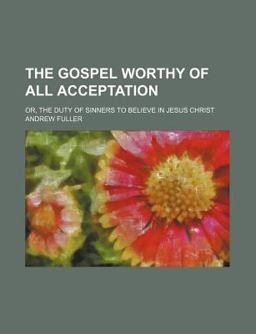 The Gospel Worthy of All Acceptation; or, the Duty of Sinners to Believe in Jesus Christ