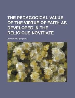 The Pedagogical Value of the Virtue of Faith As Developed in the Religious Novitiate The Pedagogical Value of the Virtue of Faith As Developed in the Religious Novitiate
