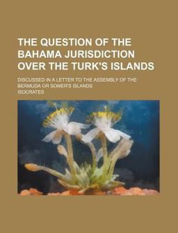 The Question of the Bahama Jurisdiction over the Turk's Islands; Discussed in a Letter to the Assembly of the Bermuda or Somer's Islands