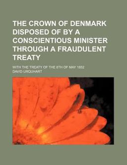The Crown of Denmark Disposed of by a Conscientious Minister Through a Fraudulent Treaty; with the Treaty of the 8th of May 1852