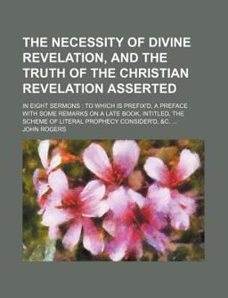 The Necessity of Divine Revelation, and the Truth of the Christian Revelation Asserted; in Eight Sermons