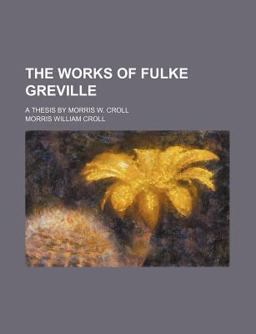 The Works of Fulke Greville; a Thesis by Morris W Croll