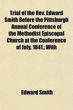 Trial of the Rev Edward Smith Before the Pittsburgh Annual Conference of the Methodist Episcopal Church at the Conference of July, 1841,; With