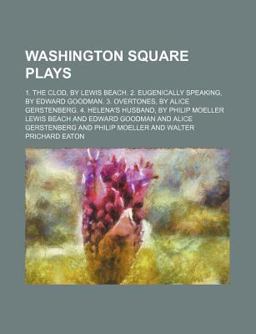 Washington Square Plays; 1 the Clod, by Lewis Beach 2 Eugenically Speaking, by Edward Goodman 3 Overtones, by Alice Washington Square Plays; 1 the Clod, by Lewis Beach 2 Eugenically Speaking, by Edward Goodman 3 Overtones, by Alice