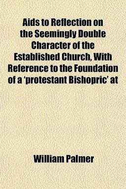 Aids to Reflection on the Seemingly Double Character of the Established Church, with Reference to the Foundation of a 'Protestant Bishopric' At