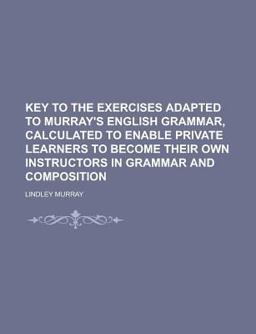 Key to the Exercises Adapted to Murray's English Grammar, Calculated to Enable Private Learners to Become Their Own Instructors in Grammar And