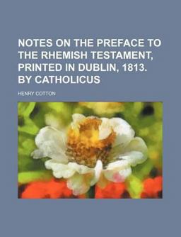 Notes on the Preface to the Rhemish Testament, Printed in Dublin, 1813 by Catholicus Notes on the Preface to the Rhemish Testament, Printed in Dublin, 1813 by Catholicus