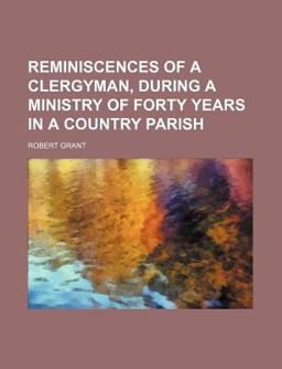 Reminiscences of a Clergyman, During a Ministry of Forty Years in a Country Parish Reminiscences of a Clergyman, During a Ministry of Forty Years in a Country Parish