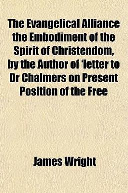 The Evangelical Alliance the Embodiment of the Spirit of Christendom, by the Author of 'Letter to Dr Chalmers on Present Position of the Free The Evangelical Alliance the Embodiment of the Spirit of Christendom, by the Author of 'Letter to Dr Chalmers on Present Position of the Free