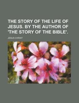 The Story of the Life of Jesus by the Author of 'the Story of the Bible'
