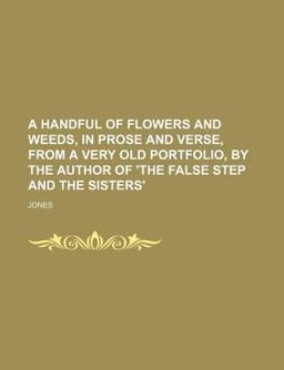 A Handful of Flowers and Weeds, in Prose and Verse, from a Very Old Portfolio, by the Author of 'the False Step and the Sisters'