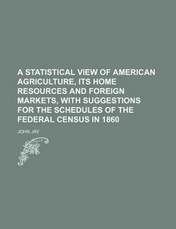 A Statistical View of American Agriculture, Its Home Resources and Foreign Markets, with Suggestions for the Schedules of the Federal Census In
