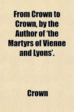 From Crown to Crown, by the Author of 'the Martyrs of Vienne and Lyons'