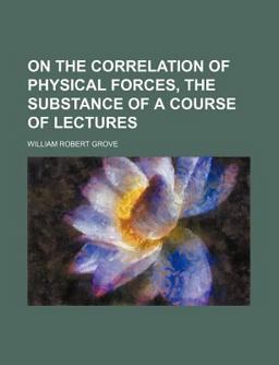 On the Correlation of Physical Forces, the Substance of a Course of Lectures