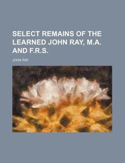 Select Remains of the Learned John Ray M a and F R S