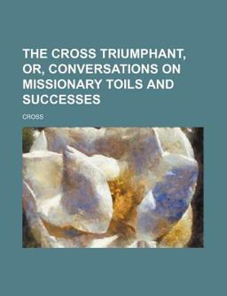 The Cross Triumphant, or, Conversations on Missionary Toils and Successes