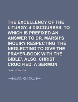 The Excellency of the Liturgy, 4 Discourses to Which Is Prefixed an Answer to Dr Marsh's Inquiry Respecting 'the Neglecting to Give