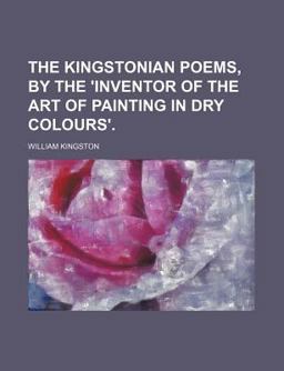 The Kingstonian Poems, by the 'Inventor of the Art of Painting in Dry Colours' The Kingstonian Poems, by the 'Inventor of the Art of Painting in Dry Colours'